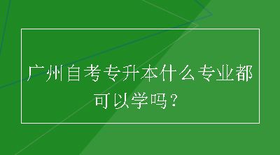 广州自考专升本什么专业都可以学吗？