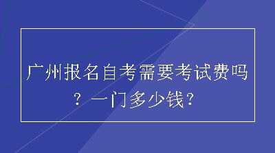 广州报名自考需要考试费吗？一门多少钱？