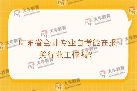 广东省会计专业自考能在报关行业工作吗？