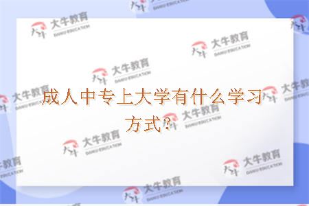 成人中专上大学有什么学习方式？