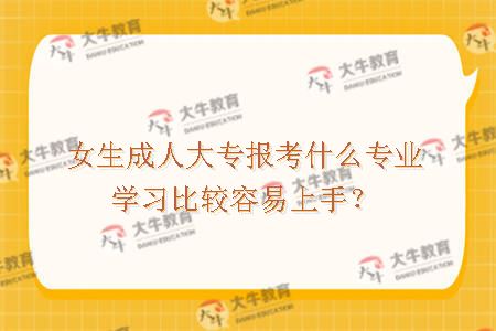 女生成人大专报考什么专业学习比较容易上手？