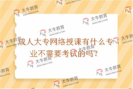 成人大专网络授课有什么专业不需要考试的吗？