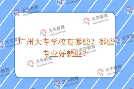 广州大专学校有哪些？哪些专业好就业？