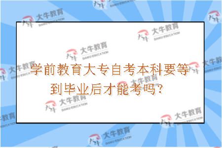 学前教育大专自考本科要等到毕业后才能考吗？