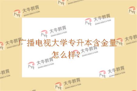 广播电视大学专升本含金量怎么样？