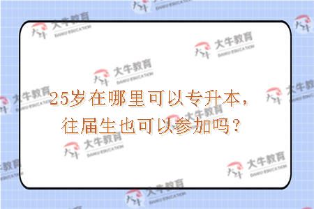 25岁在哪里可以专升本，往届生也可以参加吗？