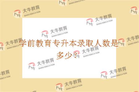 学前教育专升本录取人数是多少？