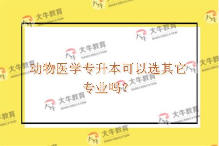 动物医学专升本可以选其它专业吗？