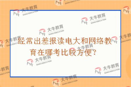 经常出差报读电大和网络教育在哪考比较方便？