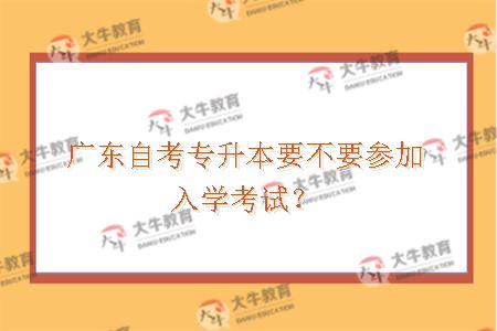 广东自考专升本要不要参加入学考试？