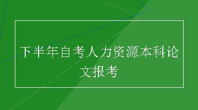 下半年自考人力资源本科论文报考