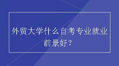 外贸大学什么自考专业就业前景好？