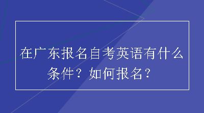 在广东报名自考英语有什么条件？如何报名？