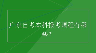 广东自考本科报考课程有哪些？