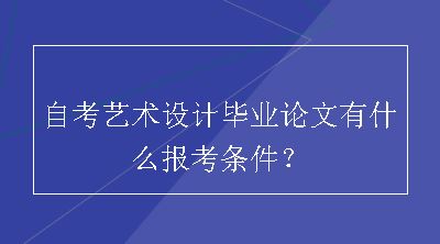 自考艺术设计毕业论文有什么报考条件？