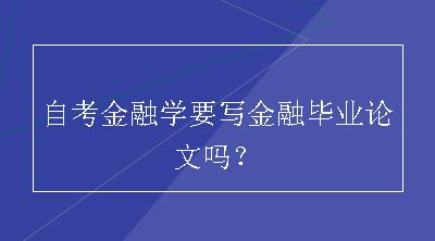 自考金融学要写金融毕业论文吗？