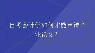 自考会计学如何才能申请毕业论文？