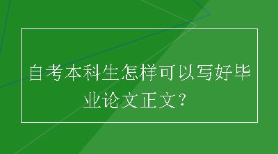 自考本科生怎样可以写好毕业论文正文？