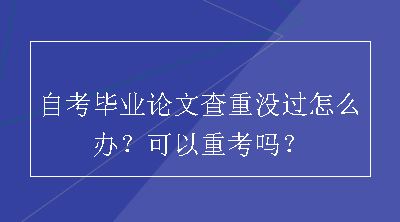 自考毕业论文查重没过怎么办？可以重考吗？