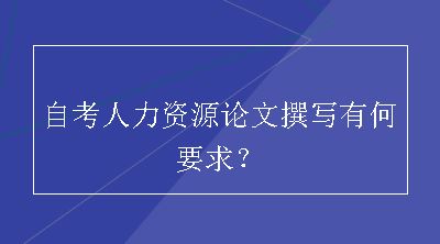 自考人力资源论文撰写有何要求？