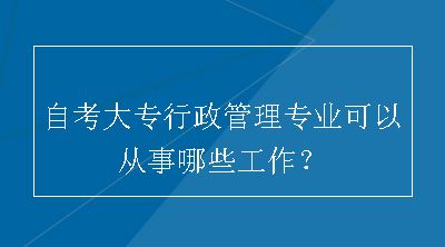 自考大专行政管理专业可以从事哪些工作？