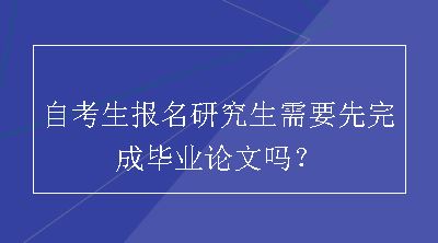 自考生报名研究生需要先完成毕业论文吗？