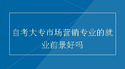 自考大专市场营销专业的就业前景好吗