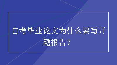 自考毕业论文为什么要写开题报告？