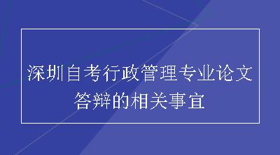 深圳自考行政管理专业论文答辩的相关事宜