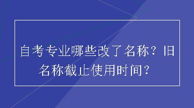 自考专业哪些改了名称？旧名称截止使用时间？