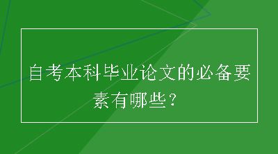 自考本科毕业论文的必备要素有哪些？