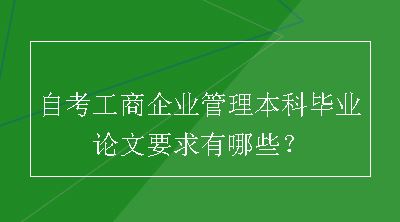 自考工商企业管理本科毕业论文要求有哪些？