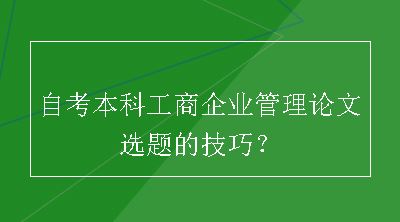 自考本科工商企业管理论文选题的技巧？