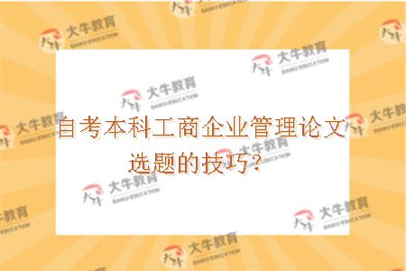 自考本科工商企业管理论文选题的技巧？