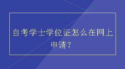 自考学士学位证怎么在网上申请？