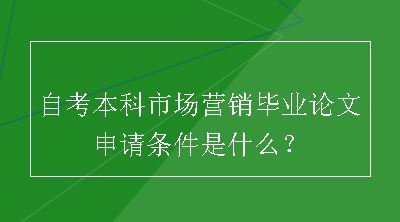 自考本科市场营销毕业论文申请条件是什么？