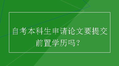 自考本科生申请论文要提交前置学历吗？