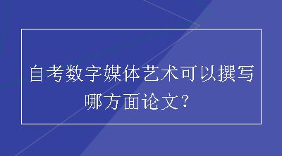 自考数字媒体艺术可以撰写哪方面论文？