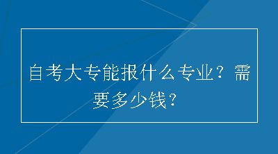 自考大专能报什么专业？需要多少钱？