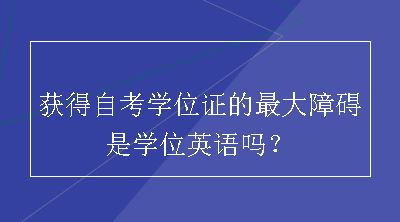 获得自考学位证的最大障碍是学位英语吗？