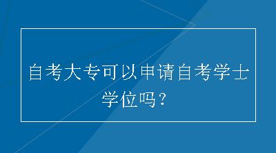 自考大专可以申请自考学士学位吗？