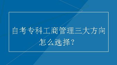 自考专科工商管理三大方向怎么选择？