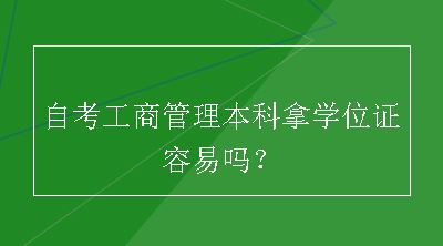 自考工商管理本科拿学位证容易吗？