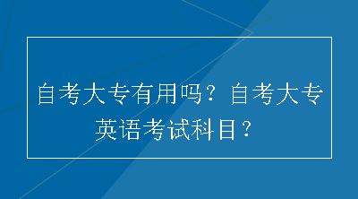 自考大专有用吗？自考大专英语考试科目？