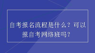 自考报名流程是什么？可以报自考网络班吗？