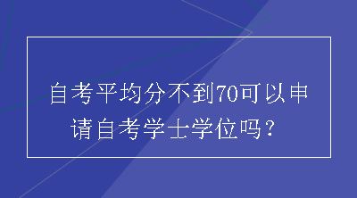 自考平均分不到70可以申请自考学士学位吗？