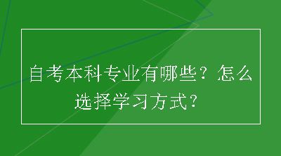 自考本科专业有哪些？怎么选择学习方式？