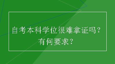 自考本科学位很难拿证吗？有何要求？