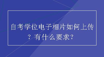 自考学位电子相片如何上传？有什么要求？