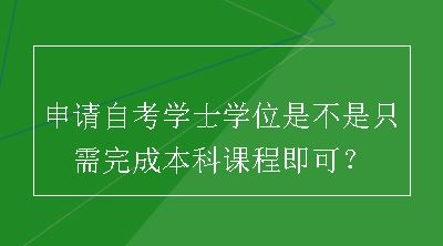 申请自考学士学位是不是只需完成本科课程即可？